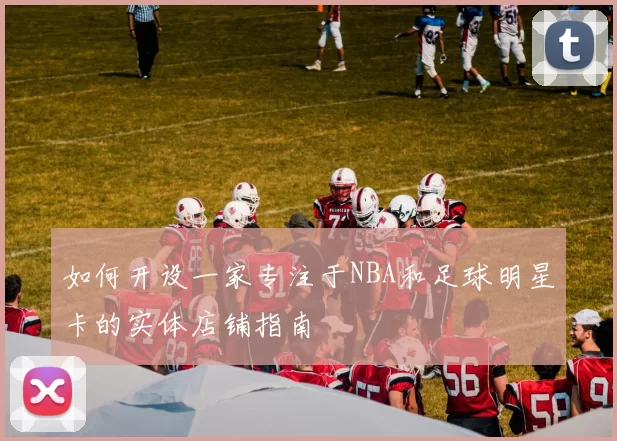 如何开设一家专注于NBA和足球明星卡的实体店铺指南