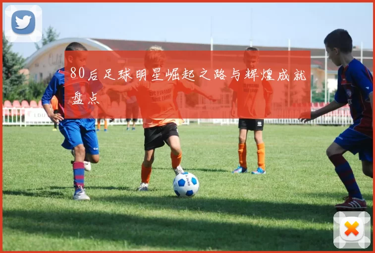 80后足球明星崛起之路与辉煌成就盘点