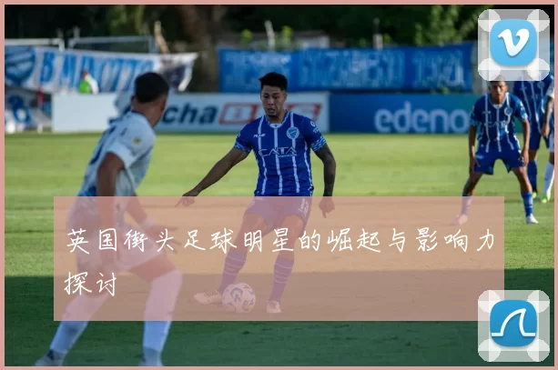 英国街头足球明星的崛起与影响力探讨