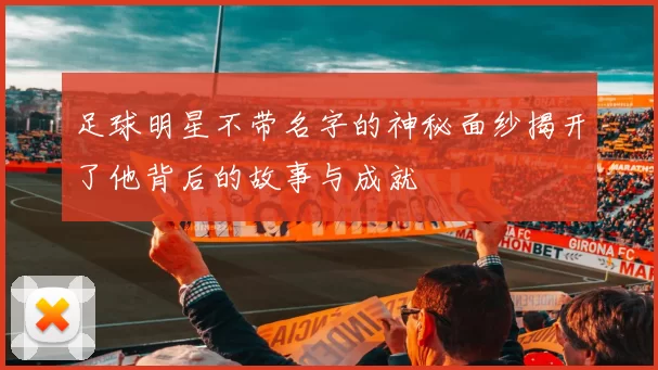 足球明星不带名字的神秘面纱揭开了他背后的故事与成就