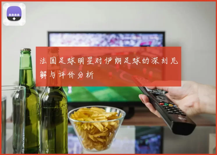 法国足球明星对伊朗足球的深刻见解与评价分析