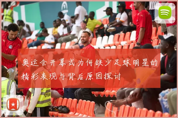 奥运会开幕式为何缺少足球明星的精彩表现与背后原因探讨