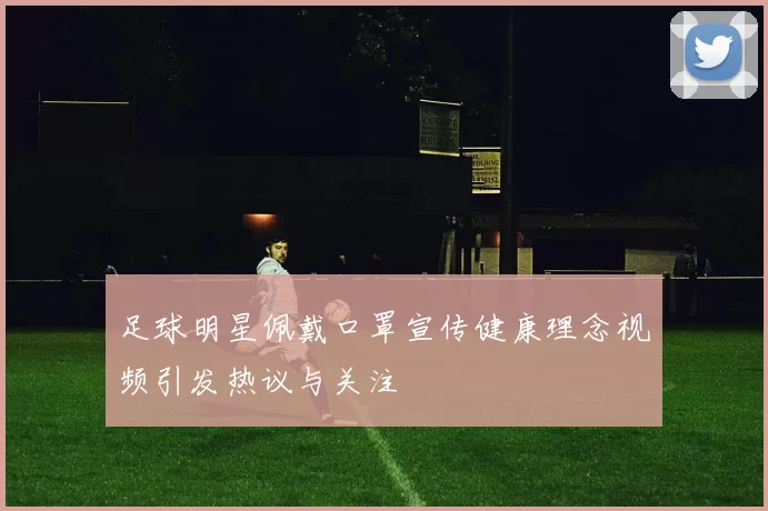 足球明星佩戴口罩宣传健康理念视频引发热议与关注
