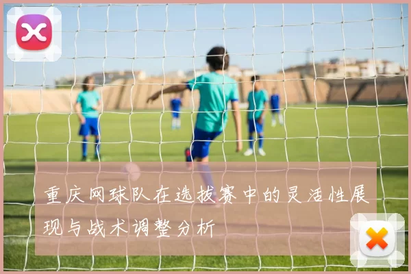 重庆网球队在选拔赛中的灵活性展现与战术调整分析