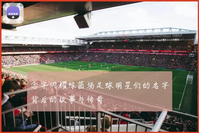 念字闪耀绿茵场足球明星们的名字背后的故事与传奇