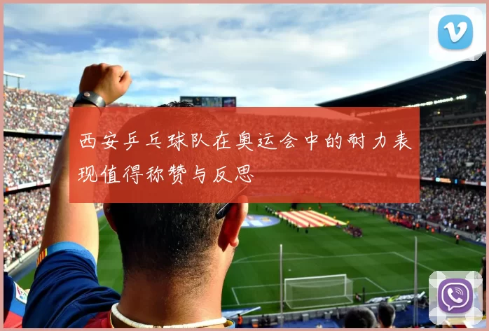西安乒乓球队在奥运会中的耐力表现值得称赞与反思