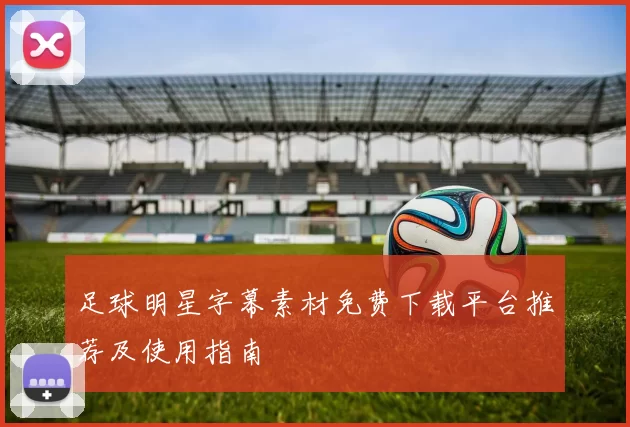 足球明星字幕素材免费下载平台推荐及使用指南