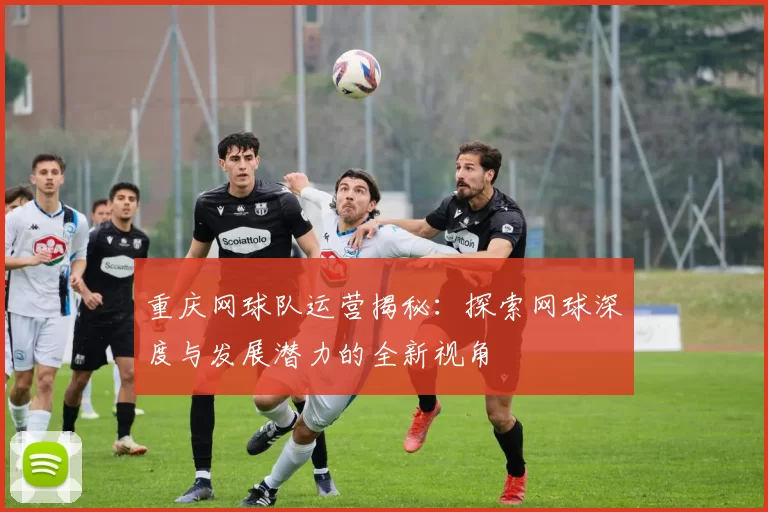 重庆网球队运营揭秘：探索网球深度与发展潜力的全新视角