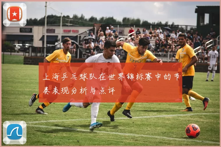 上海乒乓球队在世界锦标赛中的节奏表现分析与点评