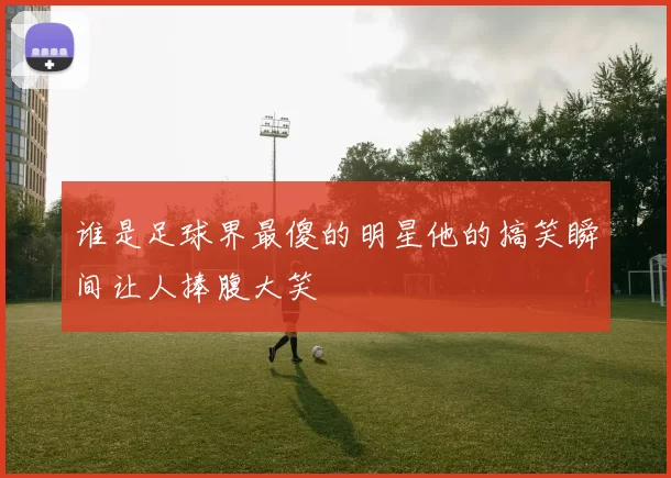 谁是足球界最傻的明星他的搞笑瞬间让人捧腹大笑