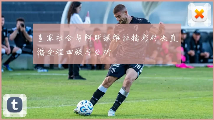皇家社会与阿斯顿维拉精彩对决直播全程回顾与分析