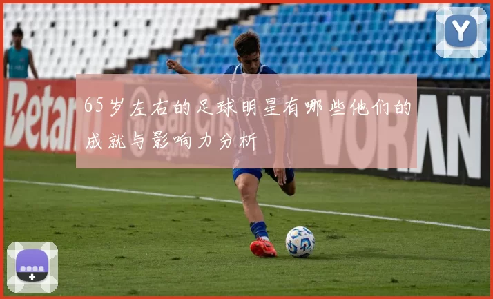 65岁左右的足球明星有哪些他们的成就与影响力分析
