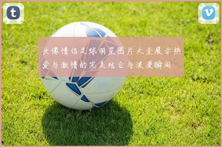 头像情侣足球明星图片大全展示热爱与激情的完美结合与浪漫瞬间