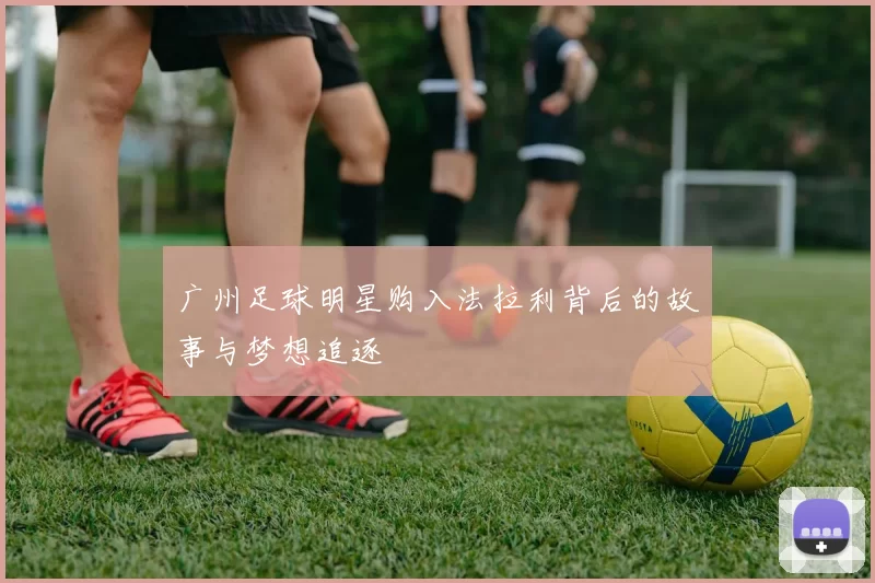 广州足球明星购入法拉利背后的故事与梦想追逐