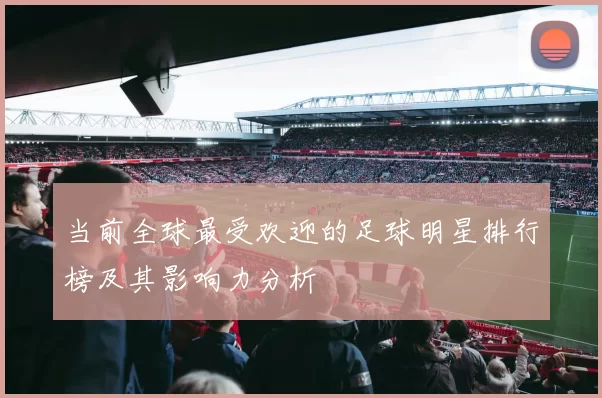 当前全球最受欢迎的足球明星排行榜及其影响力分析