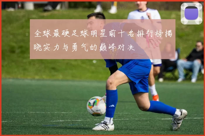 全球最硬足球明星前十名排行榜揭晓实力与勇气的巅峰对决