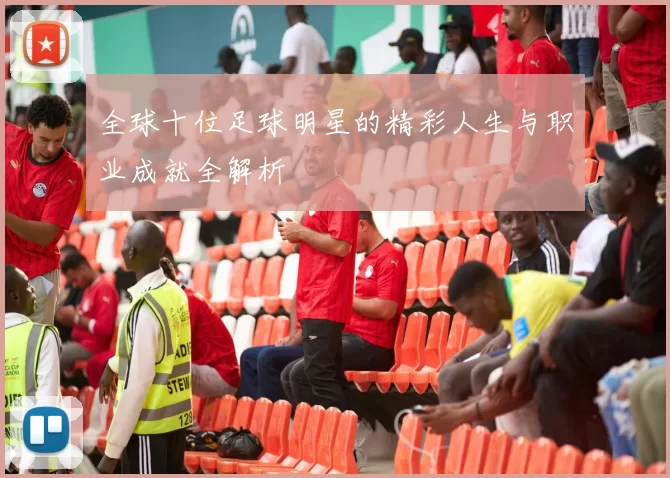 全球十位足球明星的精彩人生与职业成就全解析