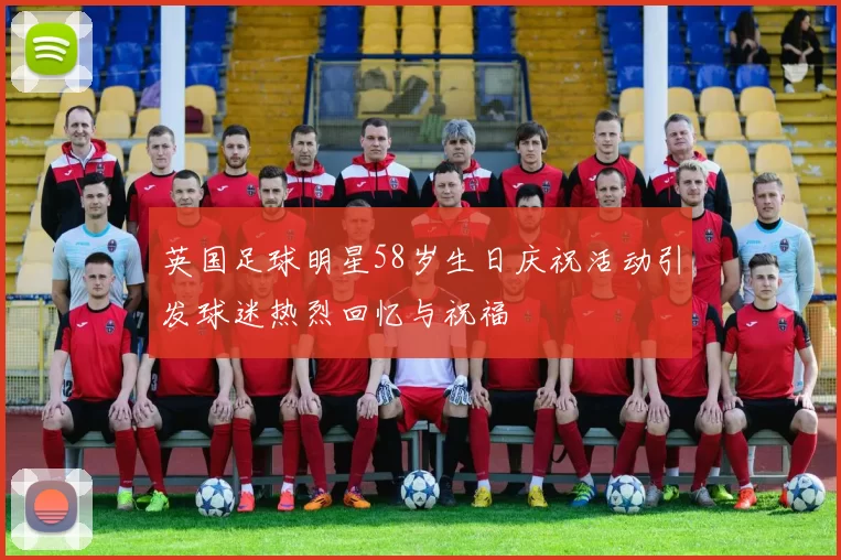 英国足球明星58岁生日庆祝活动引发球迷热烈回忆与祝福