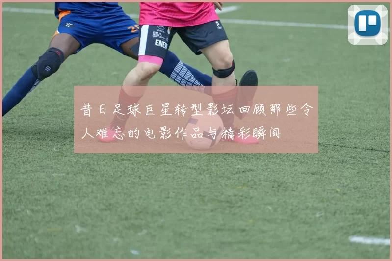 昔日足球巨星转型影坛回顾那些令人难忘的电影作品与精彩瞬间