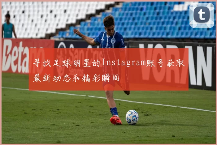 寻找足球明星的Instagram账号获取最新动态和精彩瞬间