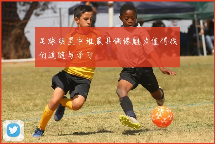 足球明星中谁最具偶像魅力值得我们追随与学习