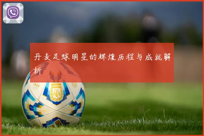 丹麦足球明星的辉煌历程与成就解析