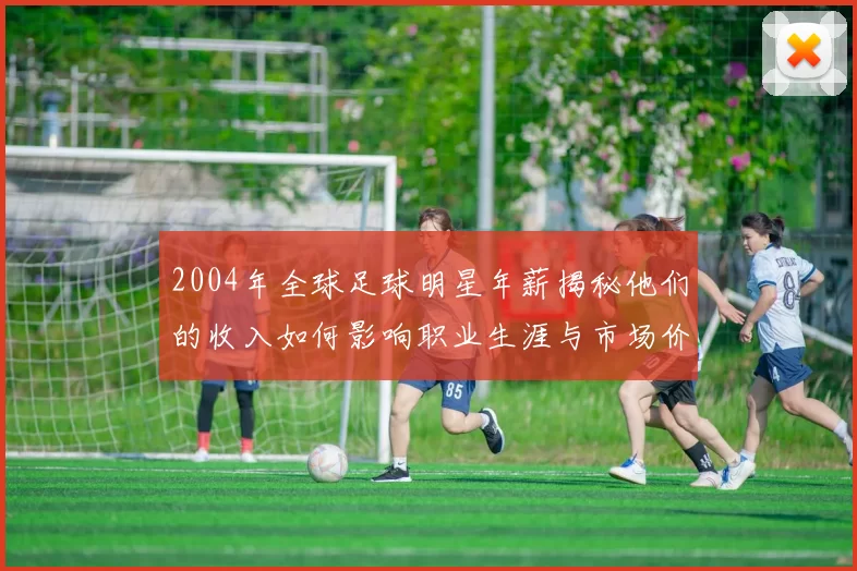 2004年全球足球明星年薪揭秘他们的收入如何影响职业生涯与市场价值