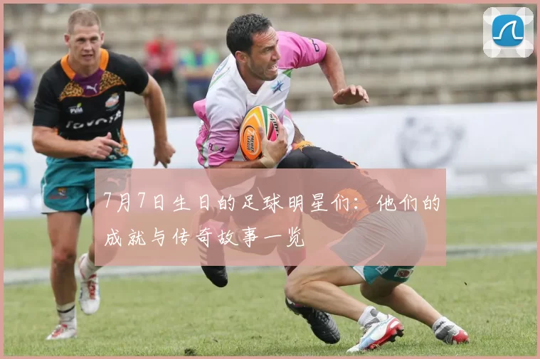 7月7日生日的足球明星们：他们的成就与传奇故事一览