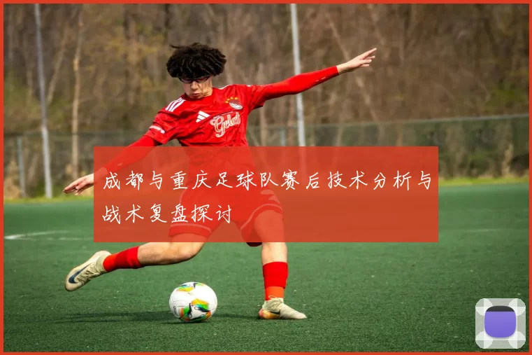 成都与重庆足球队赛后技术分析与战术复盘探讨