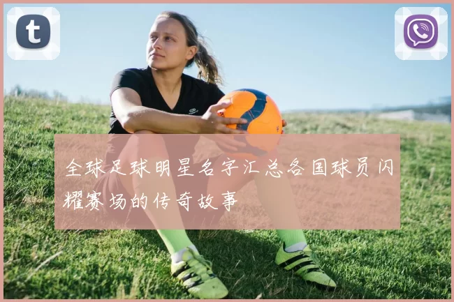 全球足球明星名字汇总各国球员闪耀赛场的传奇故事