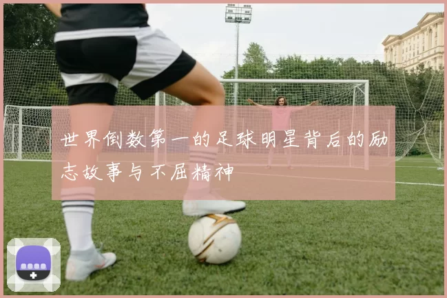 世界倒数第一的足球明星背后的励志故事与不屈精神