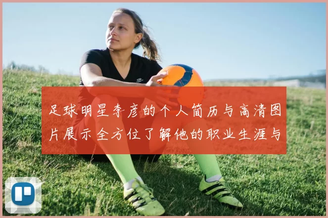 足球明星李彦的个人简历与高清图片展示全方位了解他的职业生涯与成就
