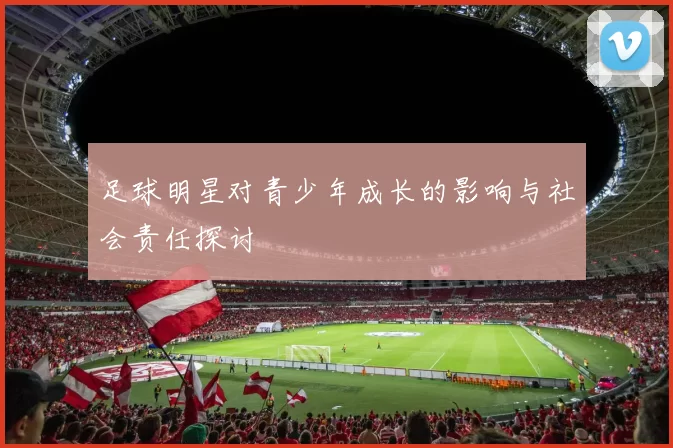 足球明星对青少年成长的影响与社会责任探讨