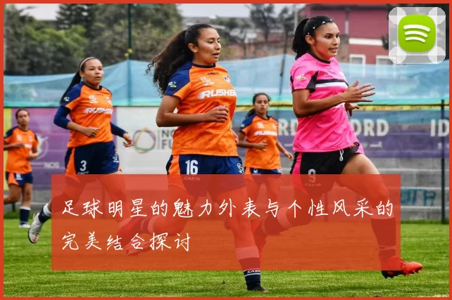 足球明星的魅力外表与个性风采的完美结合探讨
