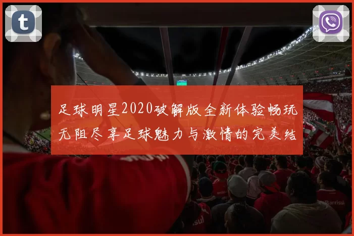 足球明星2020破解版全新体验畅玩无阻尽享足球魅力与激情的完美结合