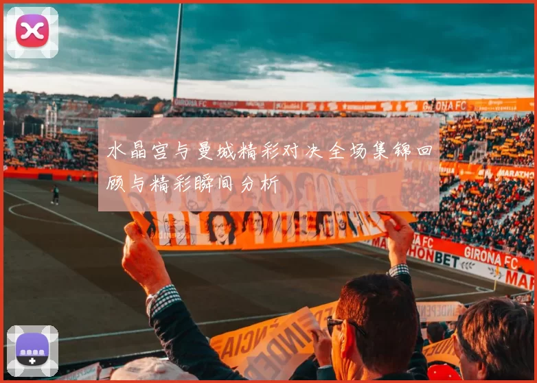 水晶宫与曼城精彩对决全场集锦回顾与精彩瞬间分析