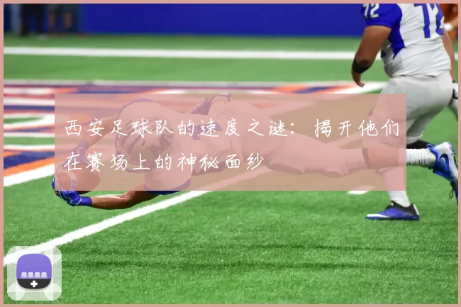 西安足球队的速度之谜：揭开他们在赛场上的神秘面纱
