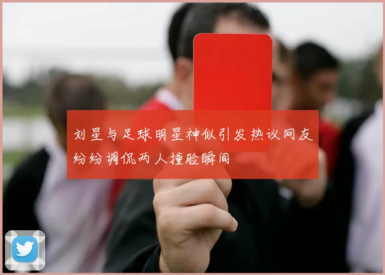 刘星与足球明星神似引发热议网友纷纷调侃两人撞脸瞬间