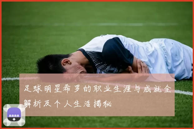足球明星希罗的职业生涯与成就全解析及个人生活揭秘