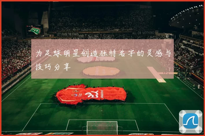 为足球明星创造独特名字的灵感与技巧分享