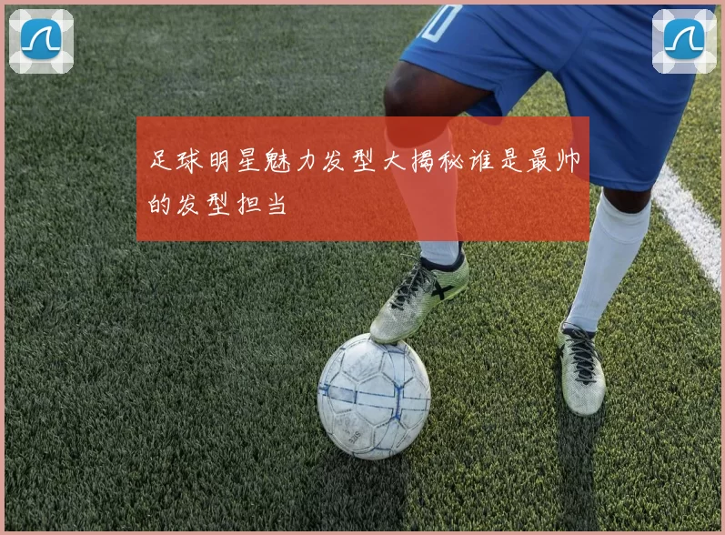 足球明星魅力发型大揭秘谁是最帅的发型担当