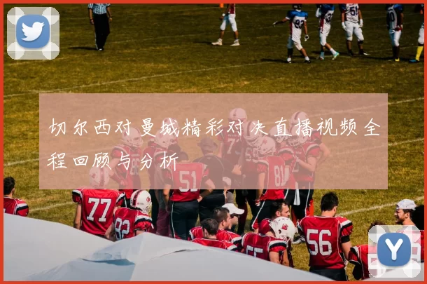 切尔西对曼城精彩对决直播视频全程回顾与分析