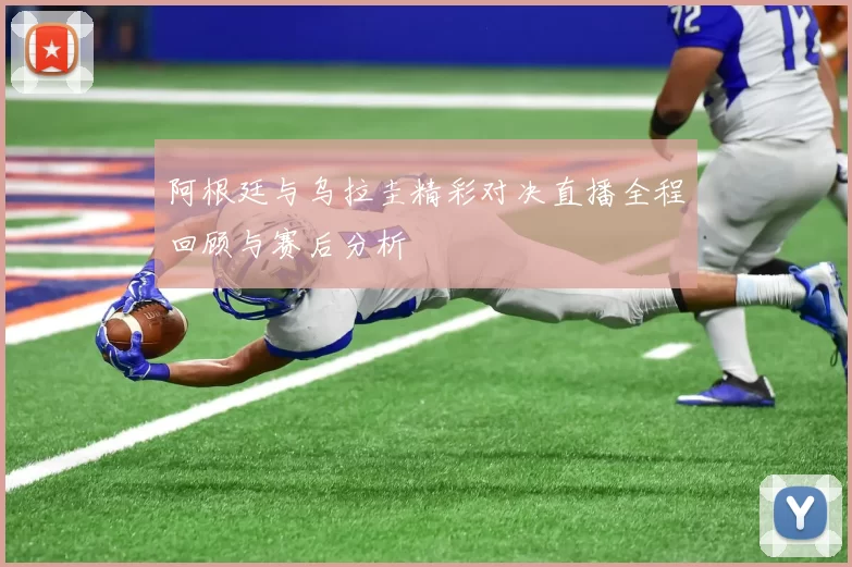 阿根廷与乌拉圭精彩对决直播全程回顾与赛后分析