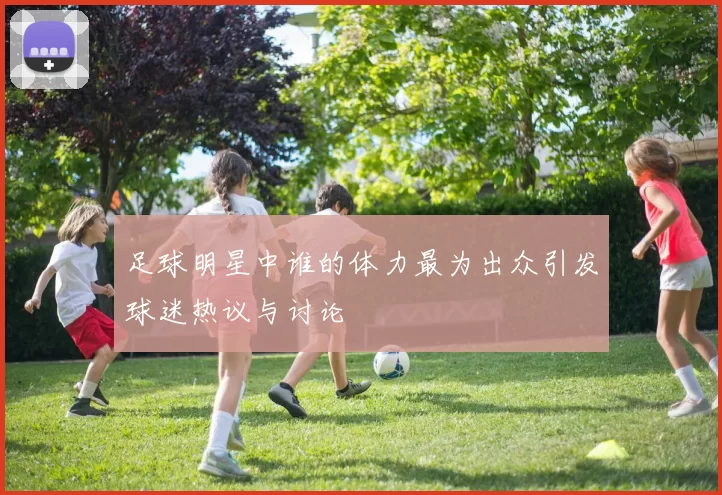 足球明星中谁的体力最为出众引发球迷热议与讨论