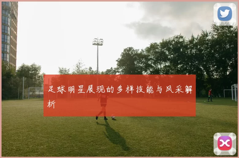 足球明星展现的多样技能与风采解析