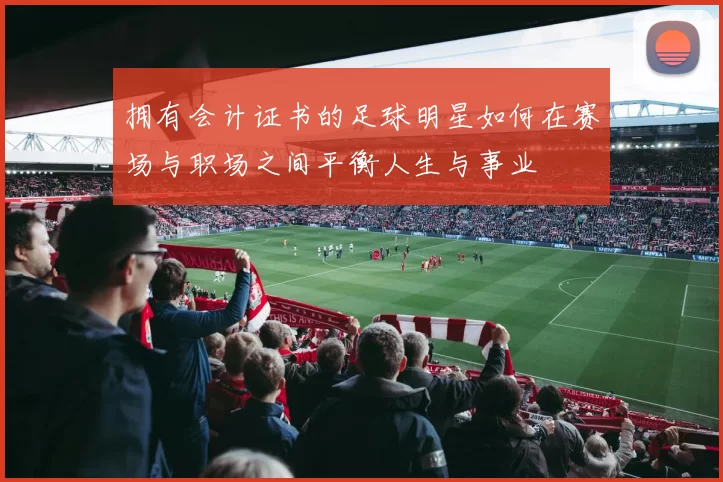 拥有会计证书的足球明星如何在赛场与职场之间平衡人生与事业