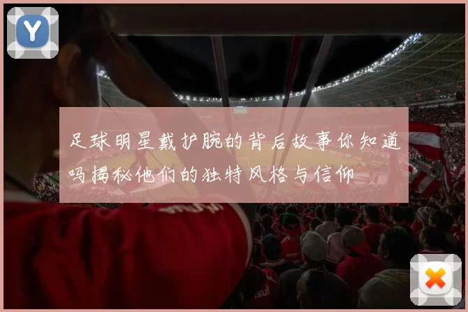 足球明星戴护腕的背后故事你知道吗揭秘他们的独特风格与信仰