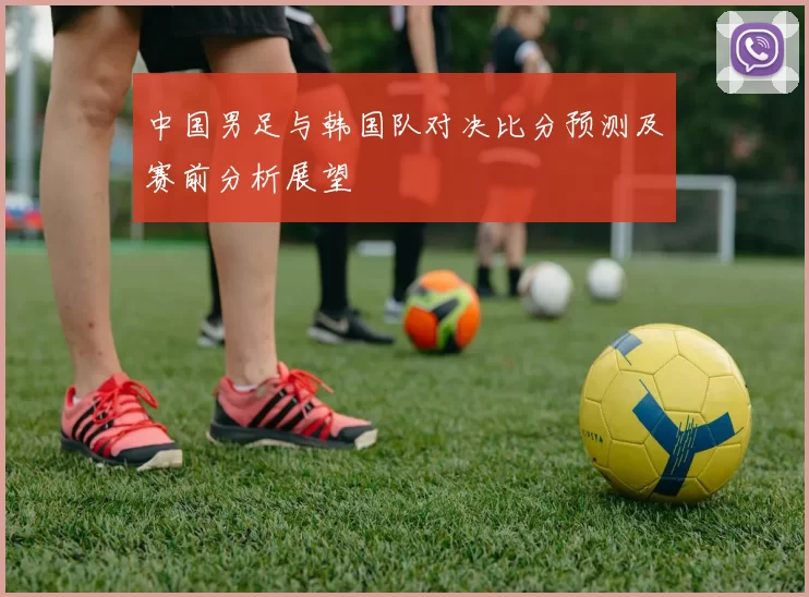 中国男足与韩国队对决比分预测及赛前分析展望