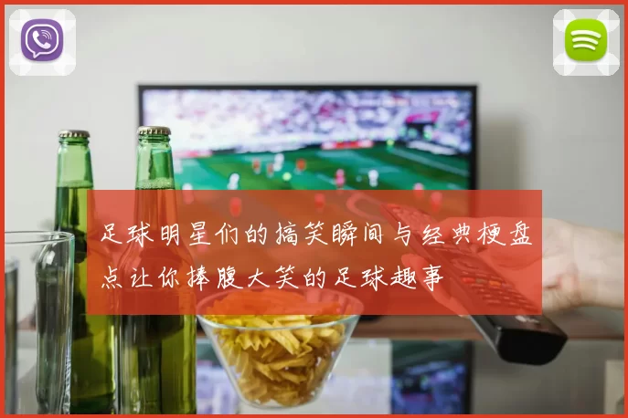 足球明星们的搞笑瞬间与经典梗盘点让你捧腹大笑的足球趣事