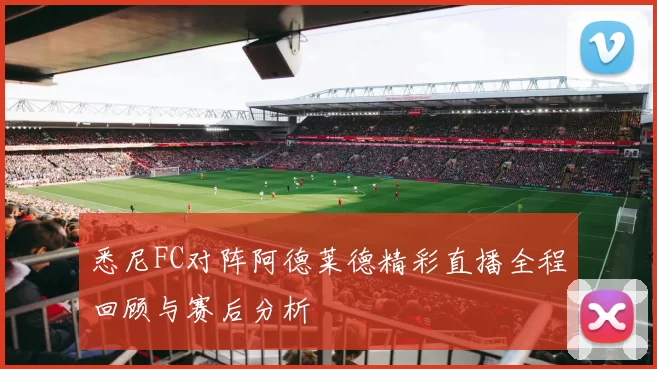 悉尼FC对阵阿德莱德精彩直播全程回顾与赛后分析